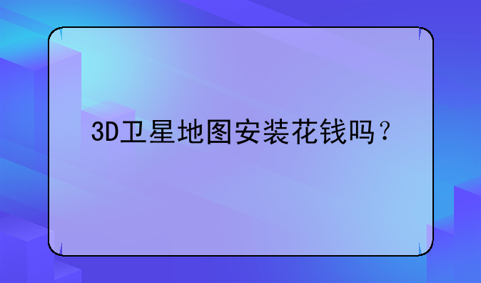 3D卫星地图安装花钱吗？
