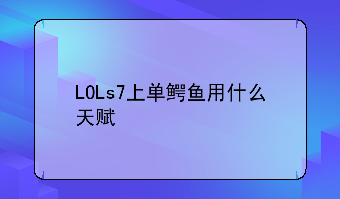 LOLs7上单鳄鱼用什么天赋