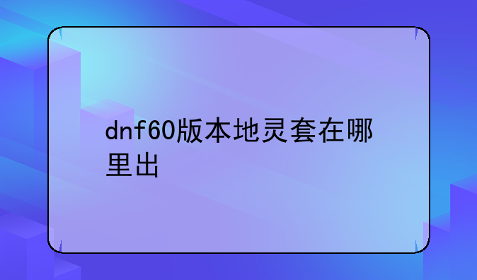 dnf60版本地灵套在哪里出