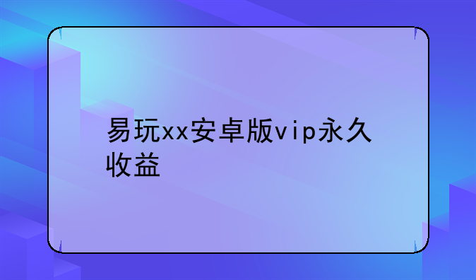 易玩xx安卓版vip永久收益