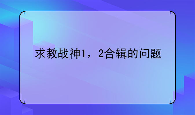 求教战神1，2合辑的问题