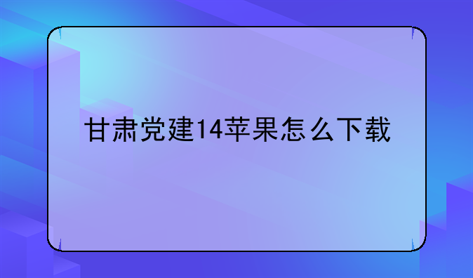 甘肃党建14苹果怎么下载