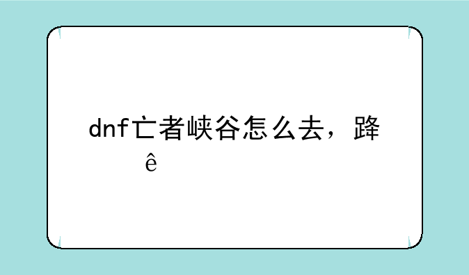 dnf亡者峡谷怎么去，路线