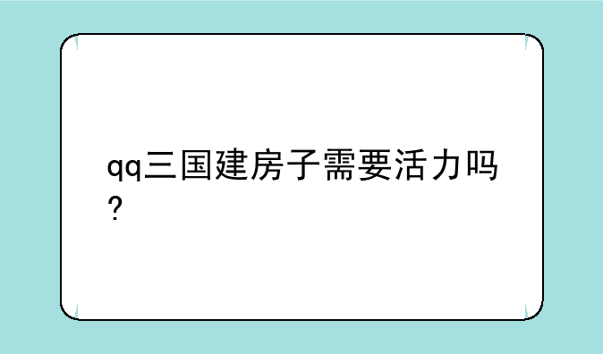 qq三国建房子需要活力吗?