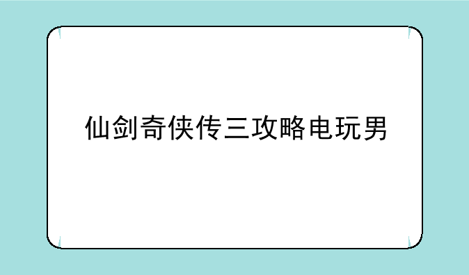 仙剑奇侠传三攻略电玩男