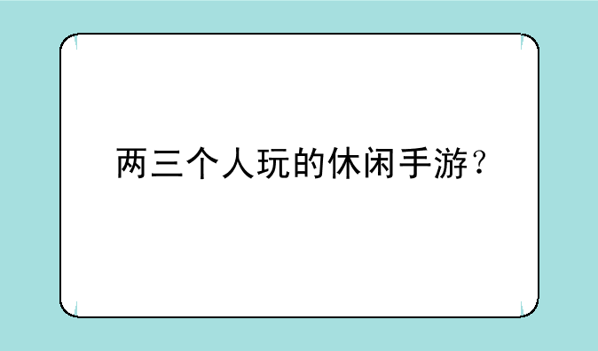 两三个人玩的休闲手游？