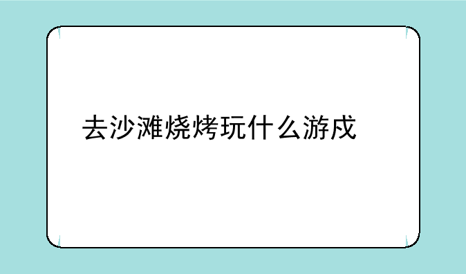 去沙滩烧烤玩什么游戏好