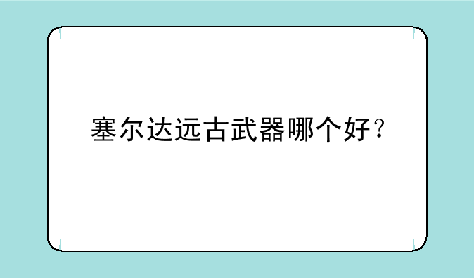 塞尔达远古武器哪个好？