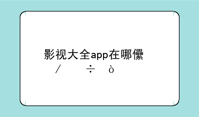 影视大全app在哪儿下载？