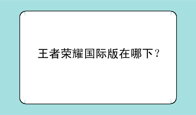 王者荣耀国际版在哪下？
