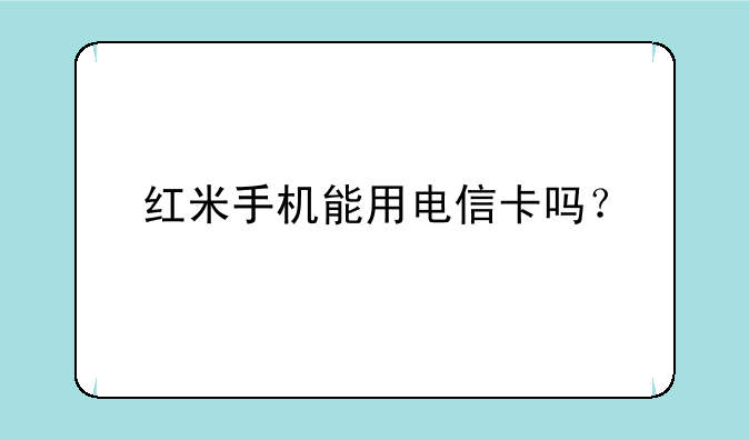 红米手机能用电信卡吗？