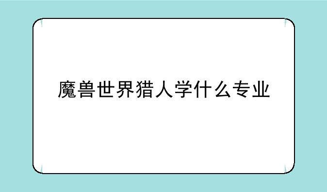 魔兽世界猎人学什么专业