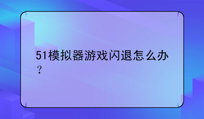 51模拟器游戏闪退怎么办？