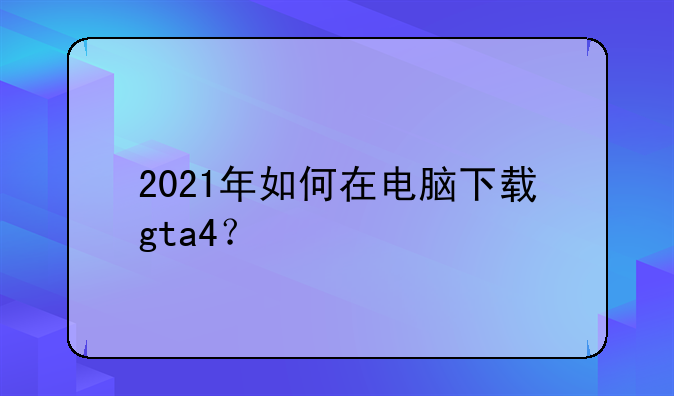 2021年如何在电脑下载gta4？