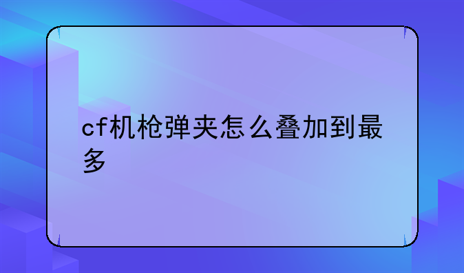 cf机枪弹夹怎么叠加到最多