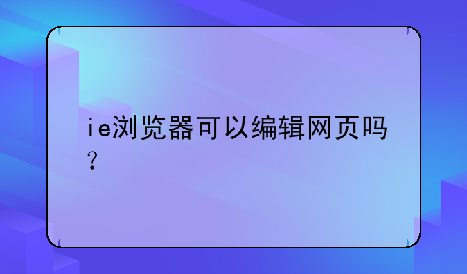 ie浏览器可以编辑网页吗？