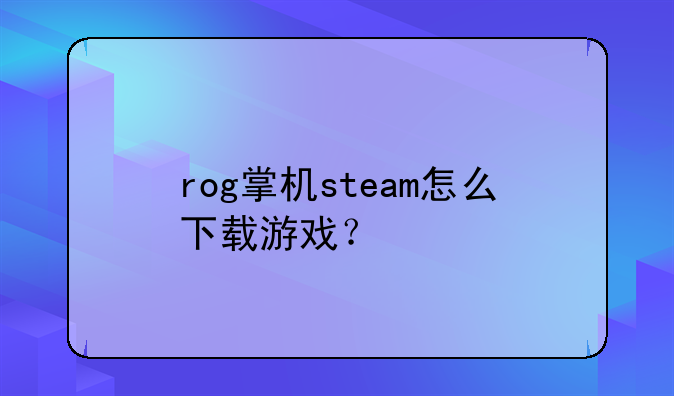 rog掌机steam怎么下载游戏？