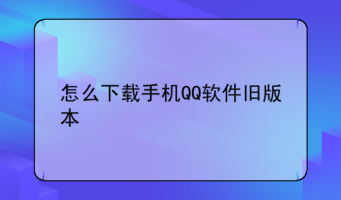 怎么下载手机QQ软件旧版本
