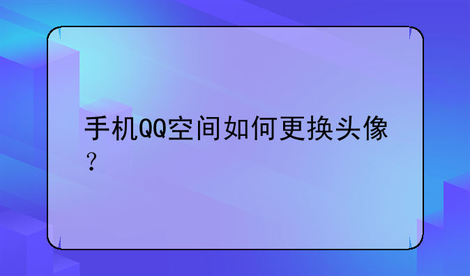 手机QQ空间如何更换头像？