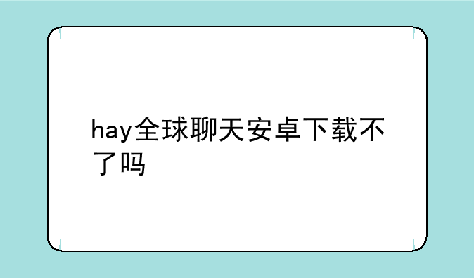 hay全球聊天安卓下载不了吗