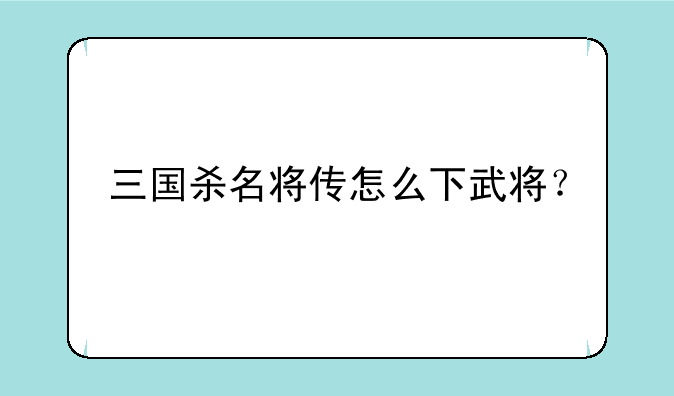 三国杀名将传怎么下武将？