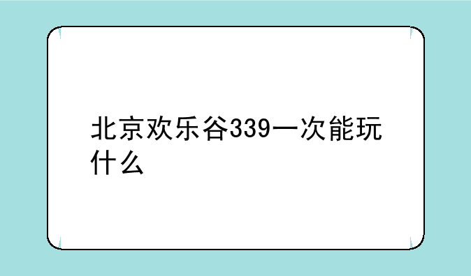 北京欢乐谷339一次能玩什么