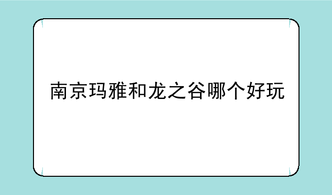 南京玛雅和龙之谷哪个好玩
