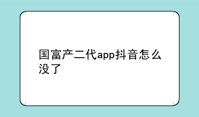 国富产二代app抖音怎么没了
