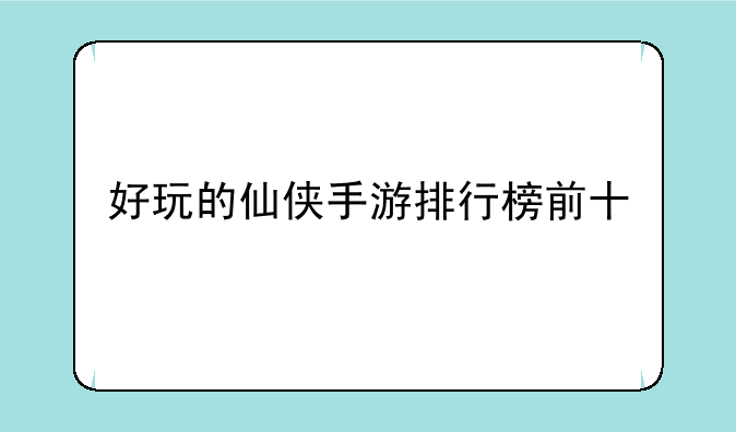 好玩的仙侠手游排行榜前十