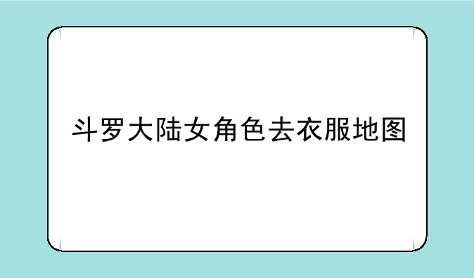 斗罗大陆女角色去衣服地图