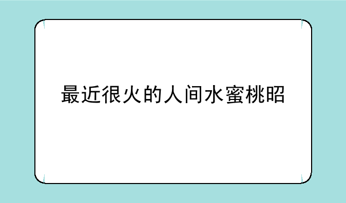最近很火的人间水蜜桃是谁