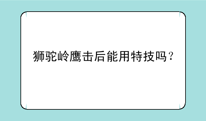 狮驼岭鹰击后能用特技吗？