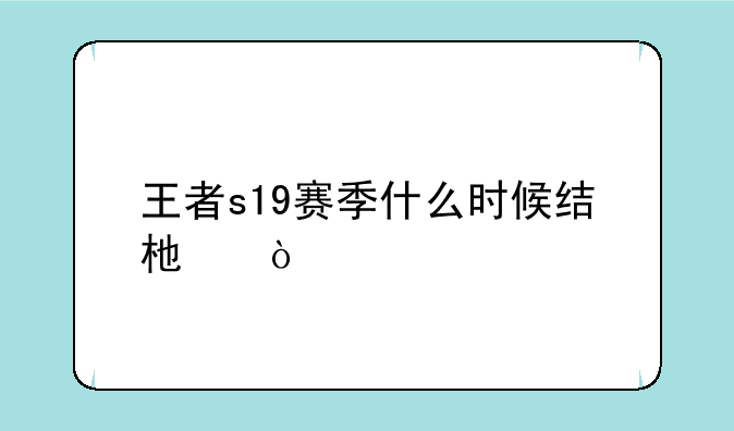 王者s19赛季什么时候结束？