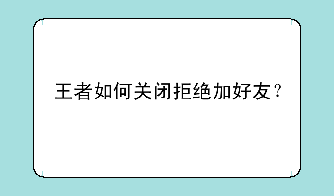 王者如何关闭拒绝加好友？