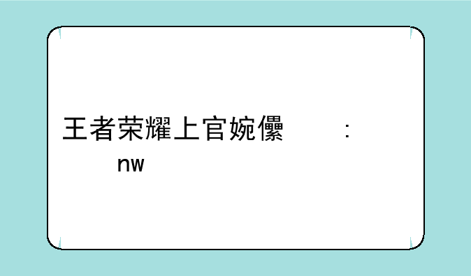 王者荣耀上官婉儿去内曝光