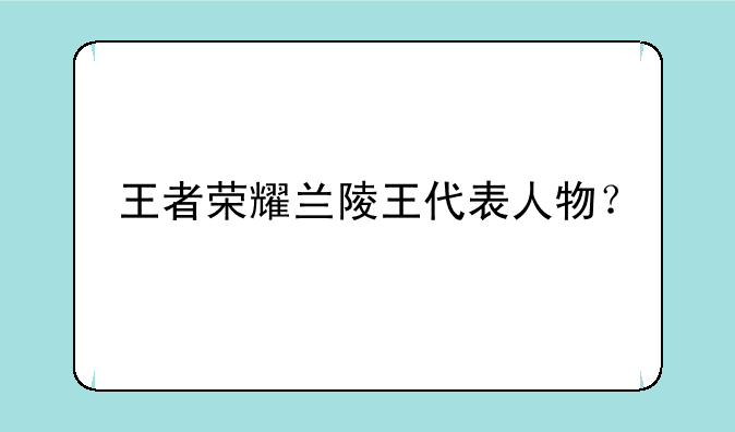 王者荣耀兰陵王代表人物？
