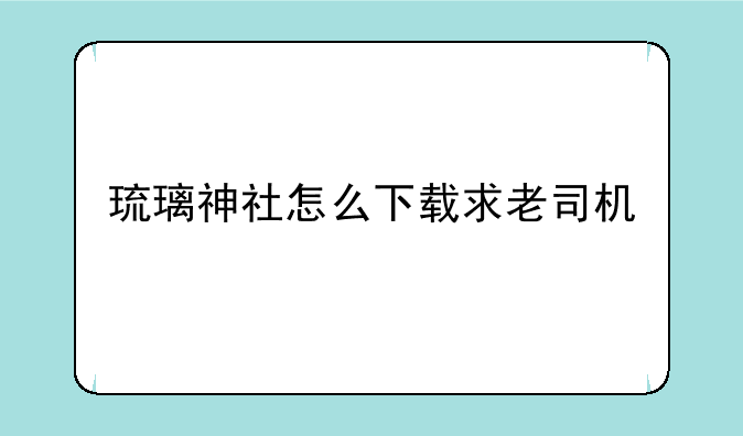 琉璃神社怎么下载求老司机