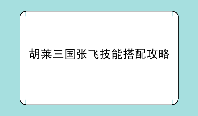胡莱三国张飞技能搭配攻略