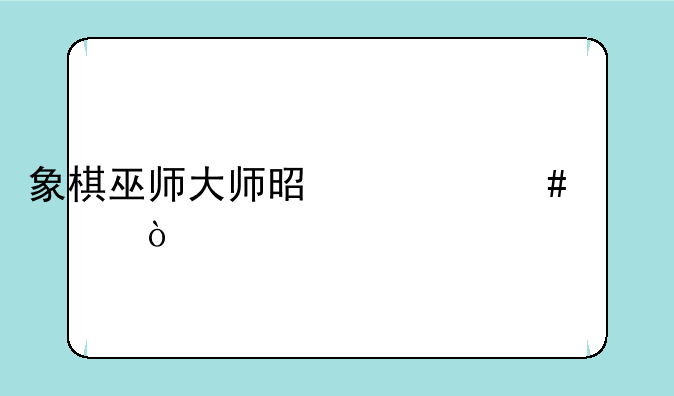 象棋巫师大师是什么水平？
