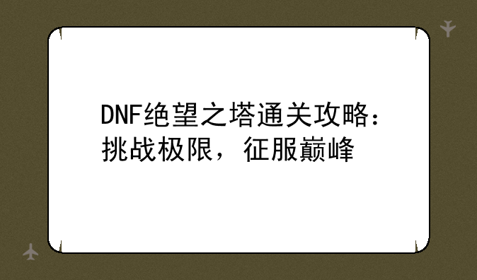 DNF绝望之塔通关攻略：挑战极限，征服巅峰
