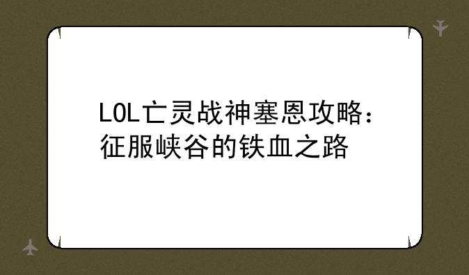 LOL亡灵战神塞恩攻略：征服峡谷的铁血之路