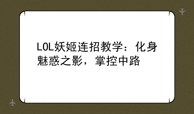 LOL妖姬连招教学：化身魅惑之影，掌控中路