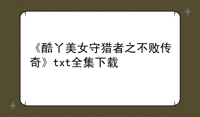 《酷丫美女守猎者之不败传奇》txt全集下载