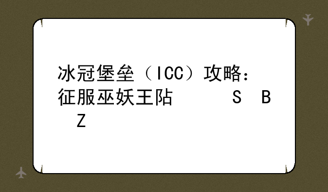 冰冠堡垒（ICC）攻略：征服巫妖王阿尔萨斯