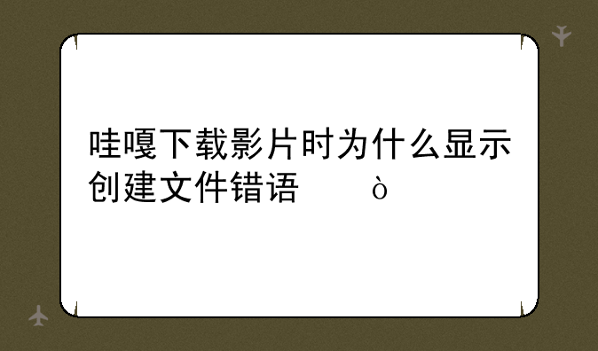 哇嘎下载影片时为什么显示创建文件错误？