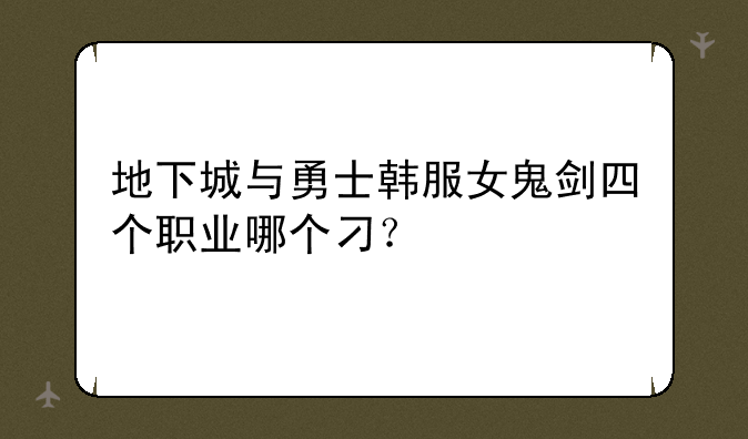 地下城与勇士韩服女鬼剑四个职业哪个刁？