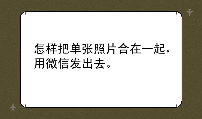 怎样把单张照片合在一起，用微信发出去。