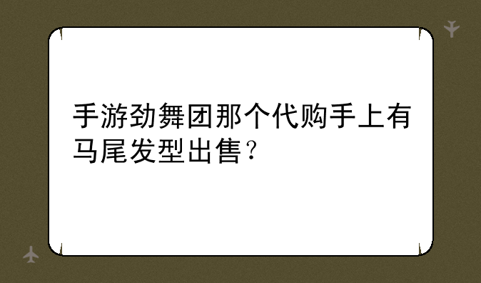 手游劲舞团那个代购手上有马尾发型出售？