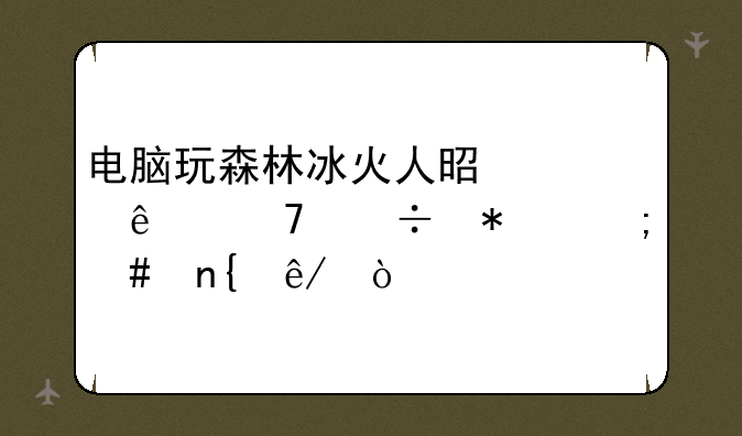 电脑玩森林冰火人是冰人不能动怎么回事？