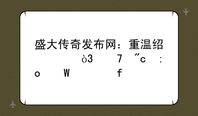 盛大传奇发布网：重温经典，再战玛法大陆